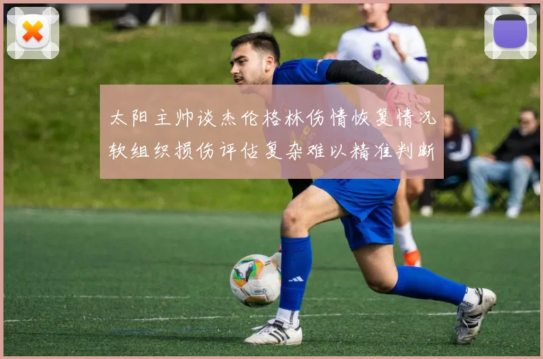 太阳主帅谈杰伦格林伤情恢复情况软组织损伤评估复杂难以精准判断