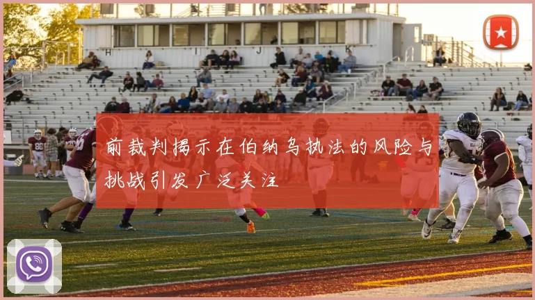 前裁判揭示在伯纳乌执法的风险与挑战引发广泛关注