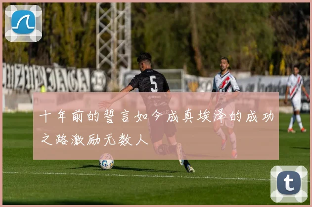 十年前的誓言如今成真埃泽的成功之路激励无数人
