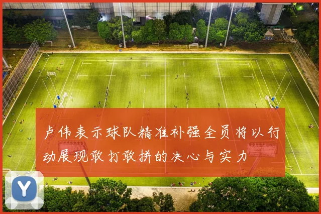 卢伟表示球队精准补强全员将以行动展现敢打敢拼的决心与实力