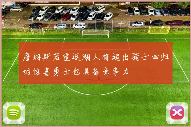 詹姆斯若重返湖人将超出骑士回归的惊喜勇士也具备竞争力