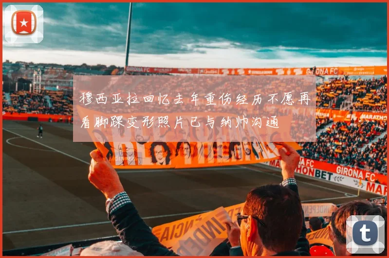 穆西亚拉回忆去年重伤经历不愿再看脚踝变形照片已与纳帅沟通