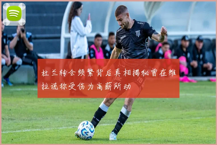 杜兰转会频繁背后真相揭秘曾在维拉谎称受伤为高薪所动