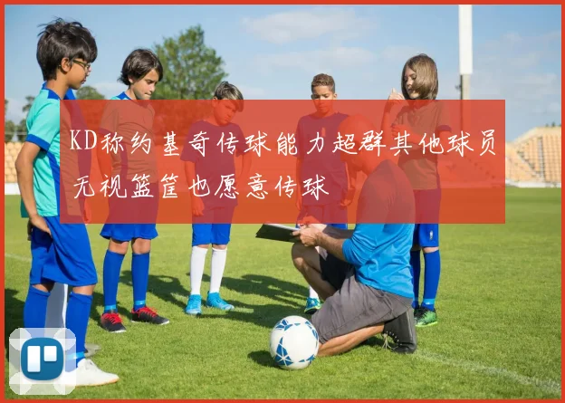 KD称约基奇传球能力超群其他球员无视篮筐也愿意传球