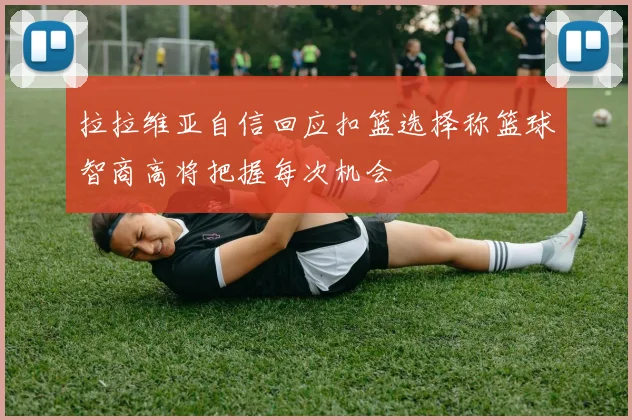 拉拉维亚自信回应扣篮选择称篮球智商高将把握每次机会