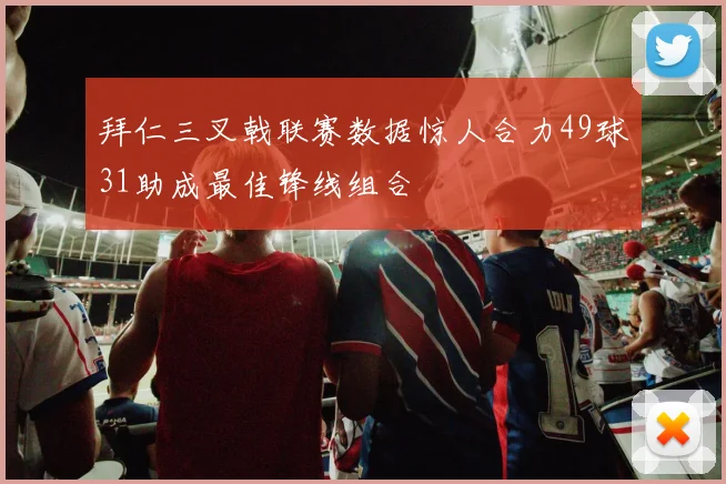 拜仁三叉戟联赛数据惊人合力49球31助成最佳锋线组合