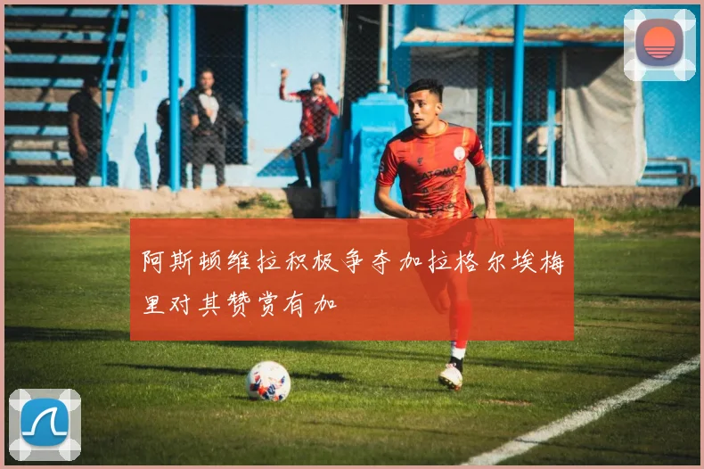 阿斯顿维拉积极争夺加拉格尔埃梅里对其赞赏有加
