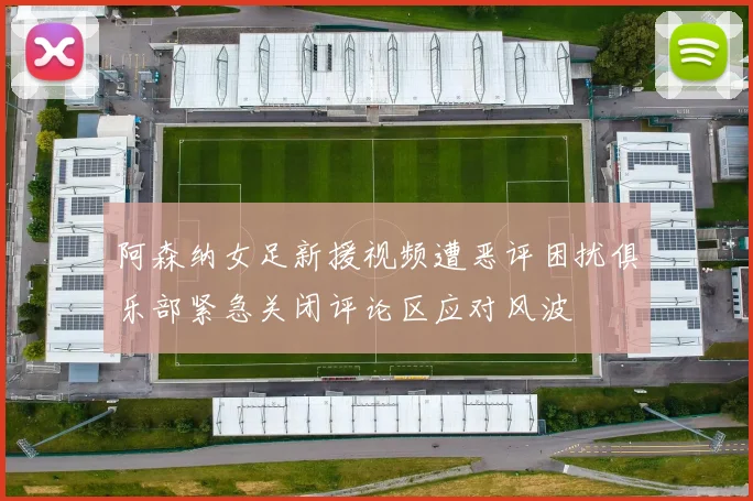 阿森纳女足新援视频遭恶评困扰俱乐部紧急关闭评论区应对风波