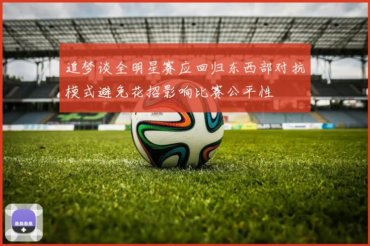 追梦谈全明星赛应回归东西部对抗模式避免花招影响比赛公平性