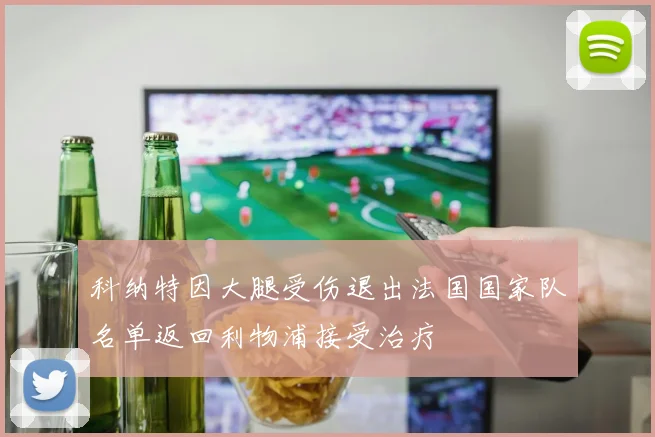 科纳特因大腿受伤退出法国国家队名单返回利物浦接受治疗