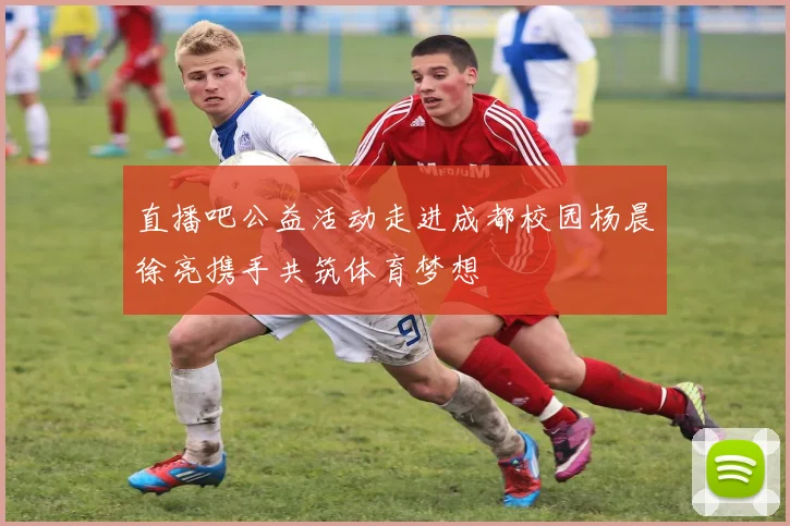 直播吧公益活动走进成都校园杨晨徐亮携手共筑体育梦想
