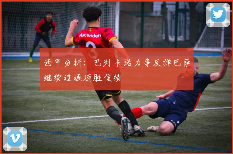 西甲分析：巴列卡诺力争反弹巴萨继续追逐连胜佳绩