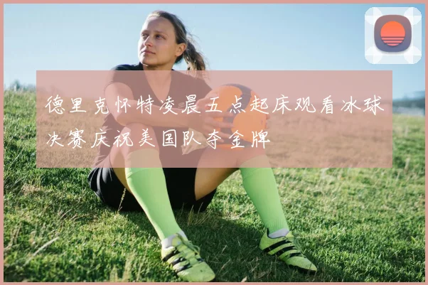 德里克怀特凌晨五点起床观看冰球决赛庆祝美国队夺金牌