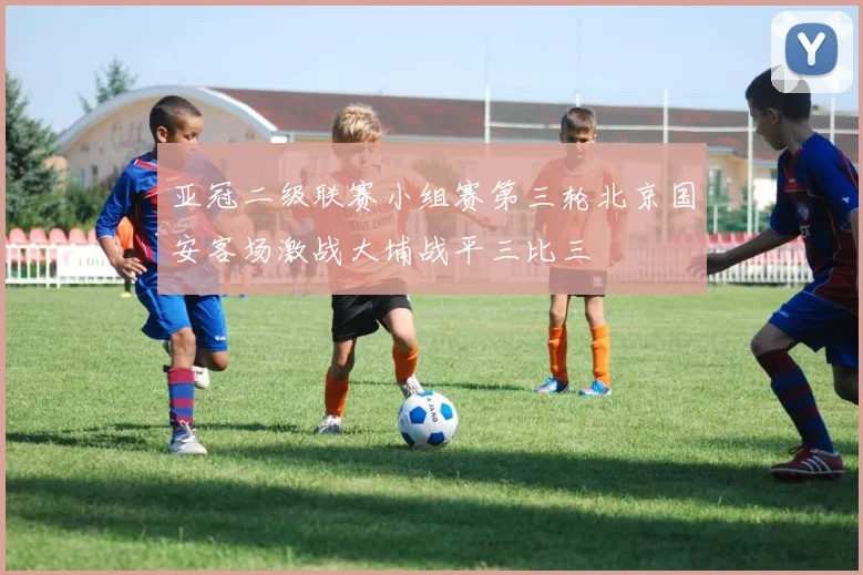亚冠二级联赛小组赛第三轮北京国安客场激战大埔战平三比三