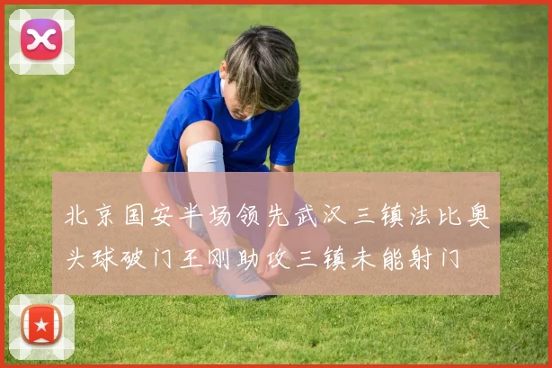 北京国安半场领先武汉三镇法比奥头球破门王刚助攻三镇未能射门