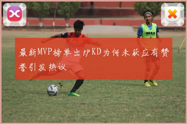 最新MVP榜单出炉KD为何未获应有赞誉引发热议