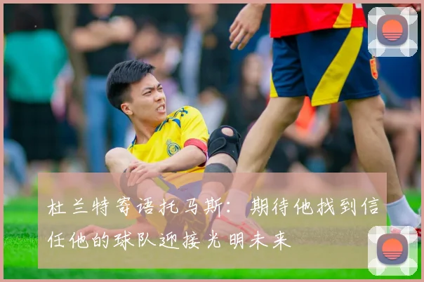 杜兰特寄语托马斯：期待他找到信任他的球队迎接光明未来