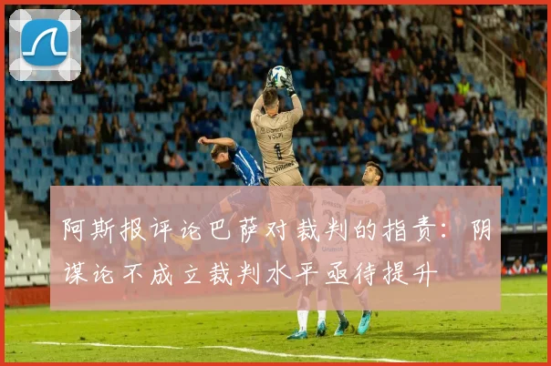 阿斯报评论巴萨对裁判的指责：阴谋论不成立裁判水平亟待提升