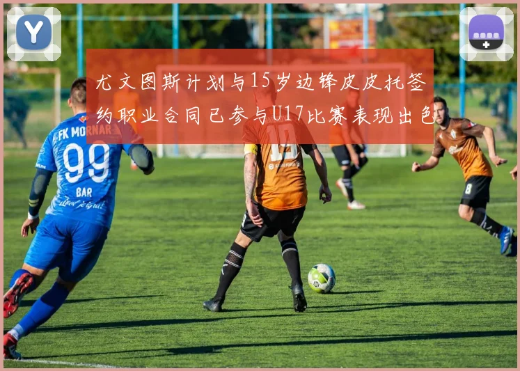 尤文图斯计划与15岁边锋皮皮托签约职业合同已参与U17比赛表现出色