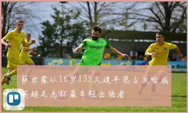 萨尔蒙以16岁135天追平恩古莫哈成英超足总杯最年轻出场者