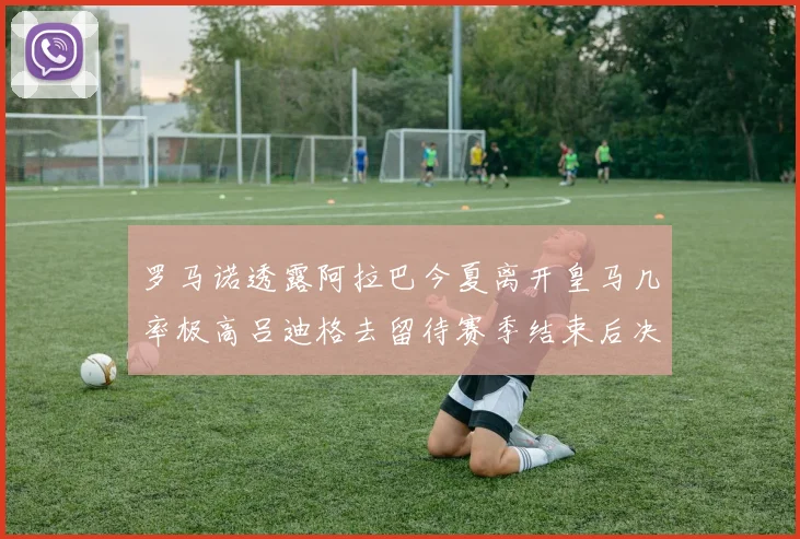罗马诺透露阿拉巴今夏离开皇马几率极高吕迪格去留待赛季结束后决定