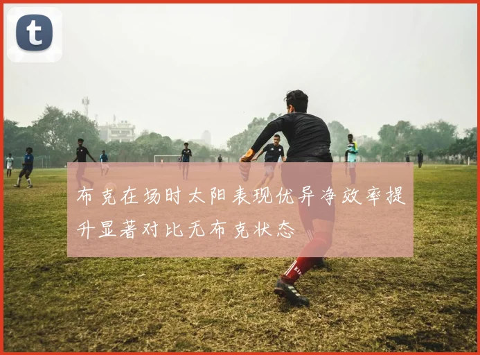 布克在场时太阳表现优异净效率提升显著对比无布克状态