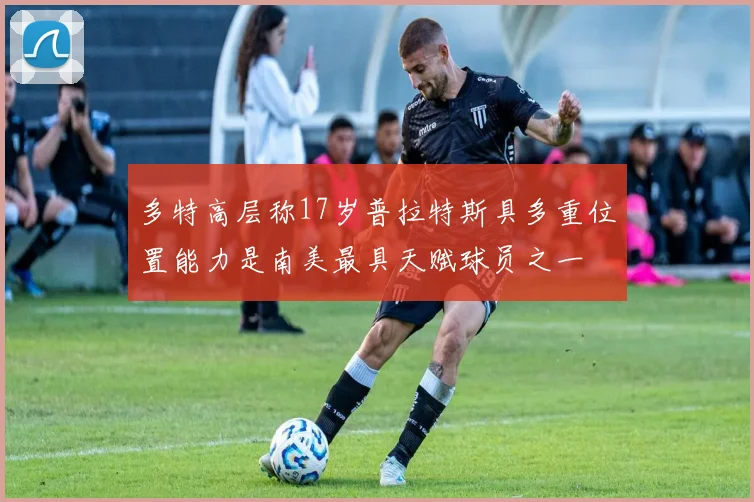 多特高层称17岁普拉特斯具多重位置能力是南美最具天赋球员之一