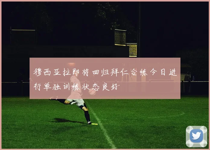 穆西亚拉即将回归拜仁合练今日进行单独训练状态良好