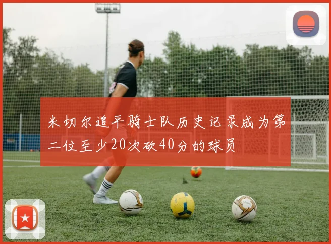 米切尔追平骑士队历史记录成为第二位至少20次砍40分的球员
