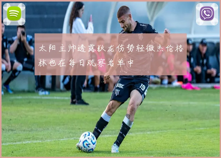 太阳主帅透露狄龙伤势轻微杰伦格林也在每日观察名单中