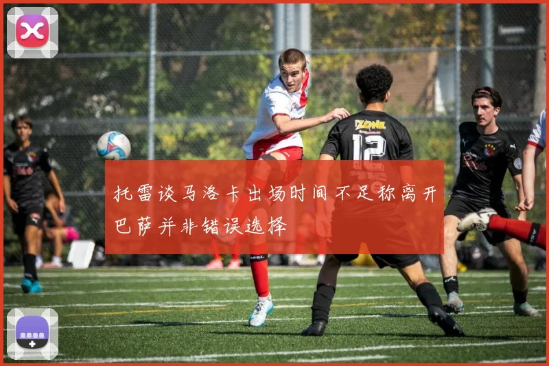 托雷谈马洛卡出场时间不足称离开巴萨并非错误选择