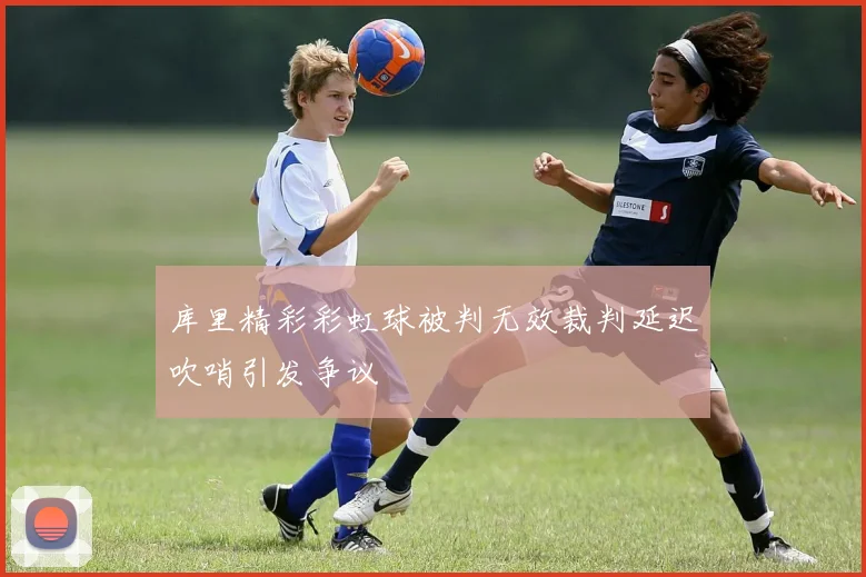 库里精彩彩虹球被判无效裁判延迟吹哨引发争议