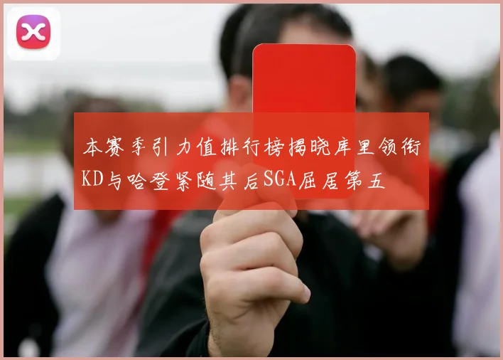 本赛季引力值排行榜揭晓库里领衔KD与哈登紧随其后SGA屈居第五