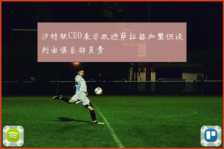 沙特联CEO表示欢迎萨拉赫加盟但谈判由俱乐部负责