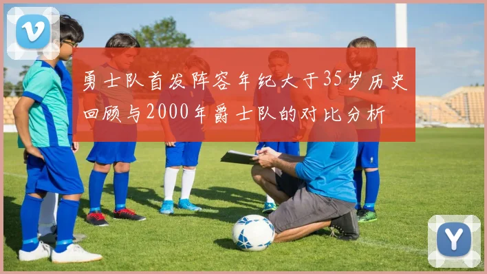 勇士队首发阵容年纪大于35岁历史回顾与2000年爵士队的对比分析